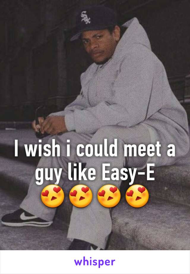 I wish i could meet a guy like Easy-E
😍😍😍😍