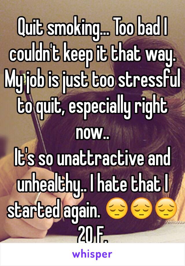 Quit smoking... Too bad I couldn't keep it that way. My job is just too stressful to quit, especially right now.. 
It's so unattractive and unhealthy.. I hate that I started again. 😔😔😔 
20 F. 