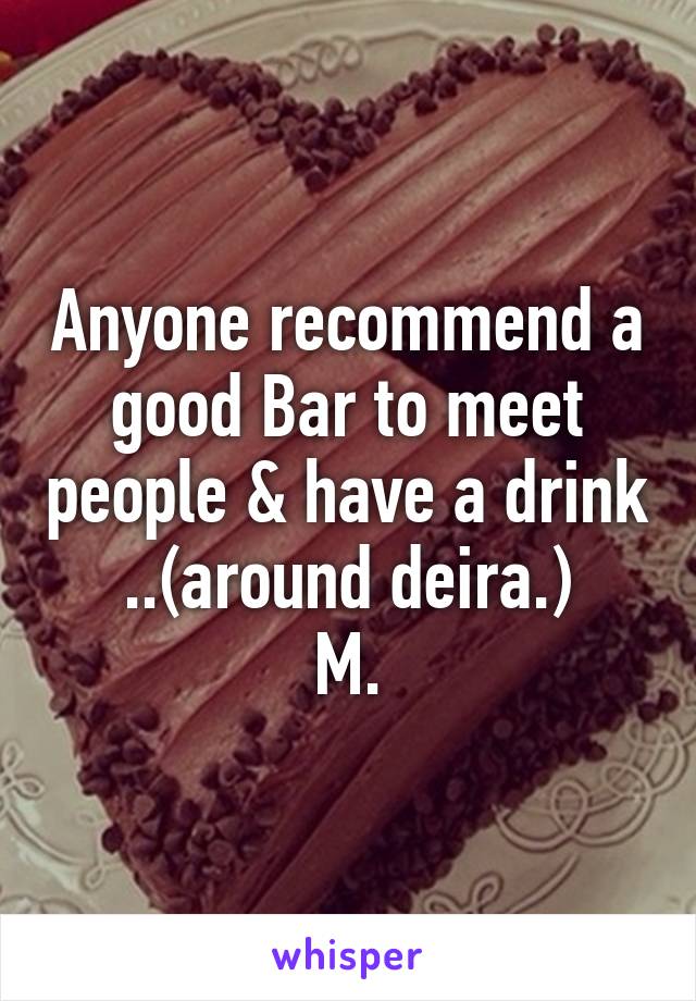 Anyone recommend a good Bar to meet people & have a drink ..(around deira.)
M.