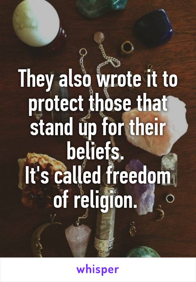 They also wrote it to protect those that stand up for their beliefs. 
It's called freedom of religion. 