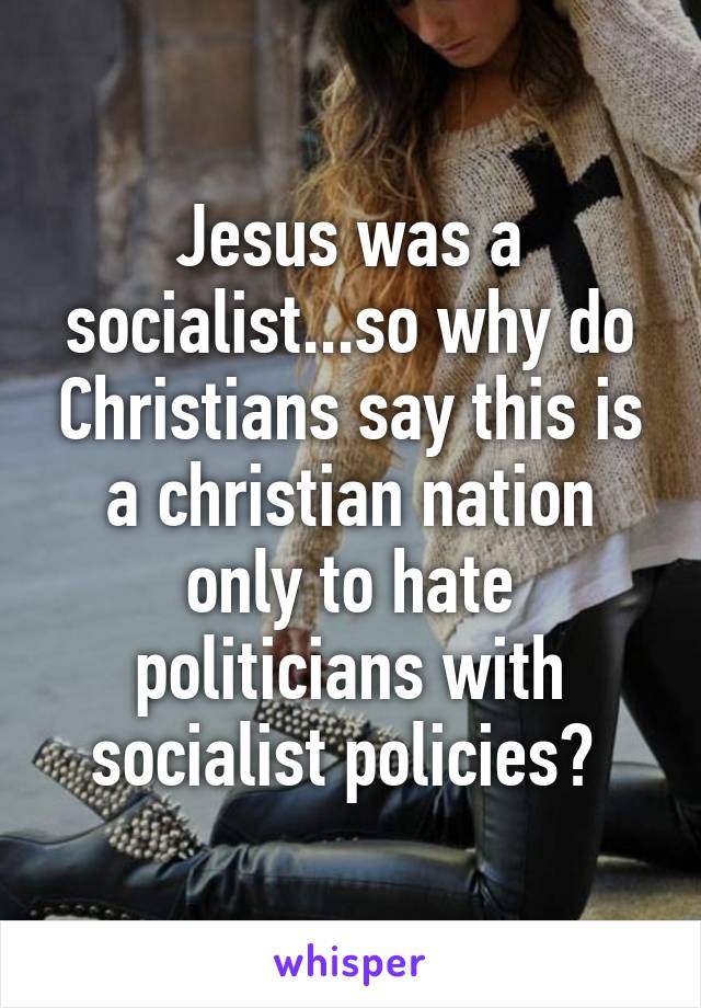 Jesus was a socialist...so why do Christians say this is a christian nation only to hate politicians with socialist policies? 