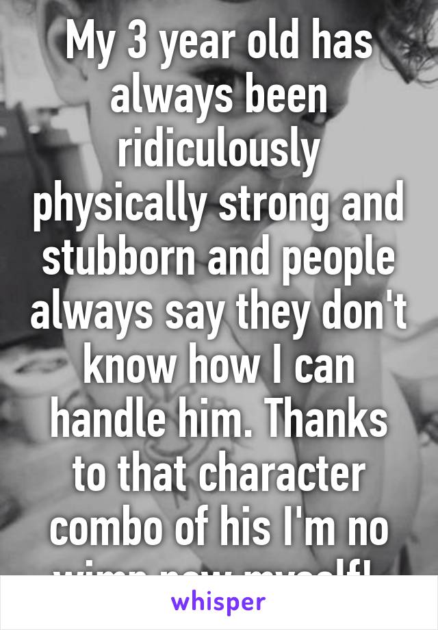 My 3 year old has always been ridiculously physically strong and stubborn and people always say they don't know how I can handle him. Thanks to that character combo of his I'm no wimp now myself! 