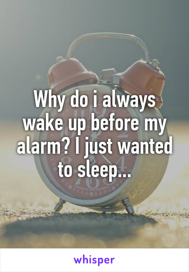 Why do i always wake up before my alarm? I just wanted to sleep...