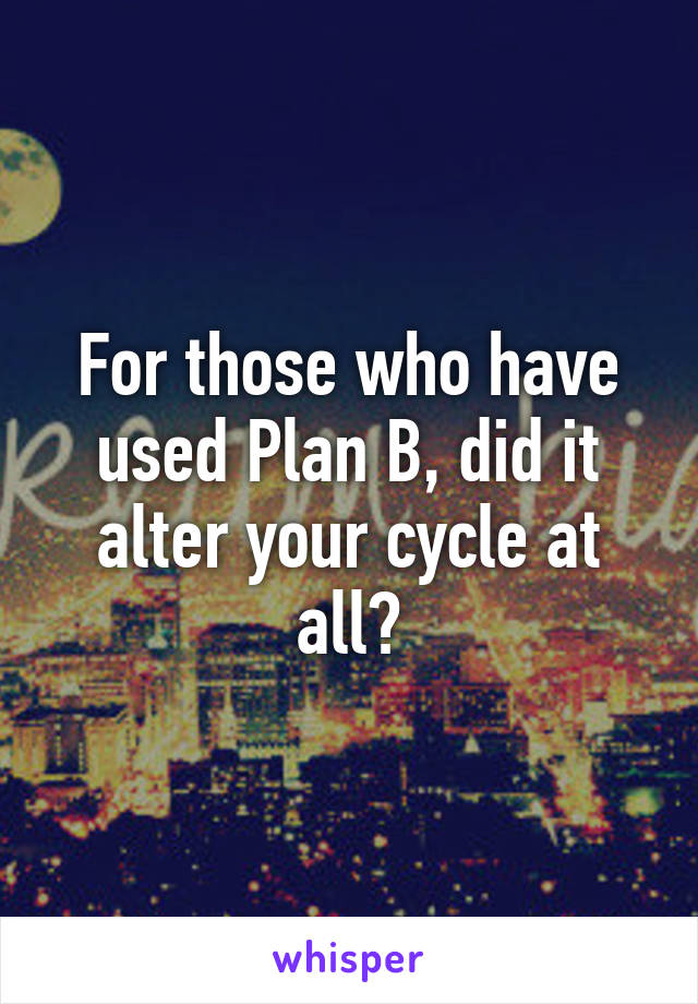 For those who have used Plan B, did it alter your cycle at all?