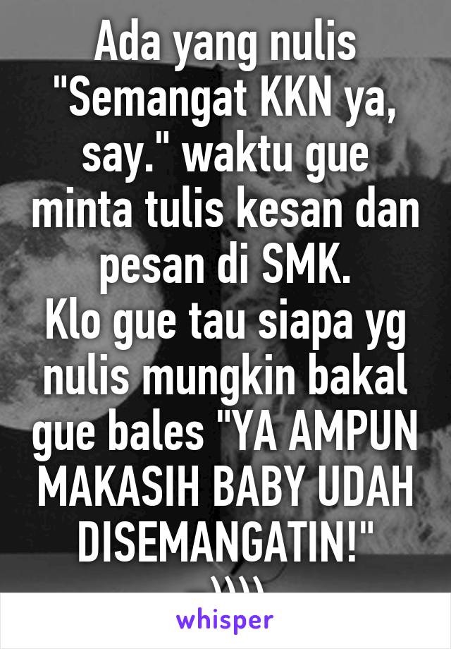 Ada yang nulis "Semangat KKN ya, say." waktu gue minta tulis kesan dan pesan di SMK.
Klo gue tau siapa yg nulis mungkin bakal gue bales "YA AMPUN MAKASIH BABY UDAH DISEMANGATIN!"
=))))