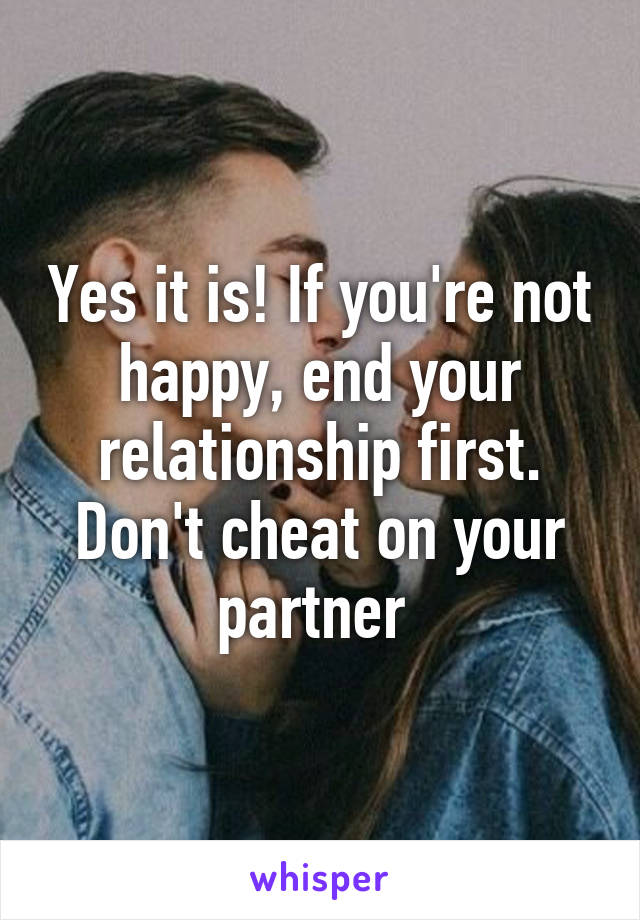 Yes it is! If you're not happy, end your relationship first. Don't cheat on your partner 