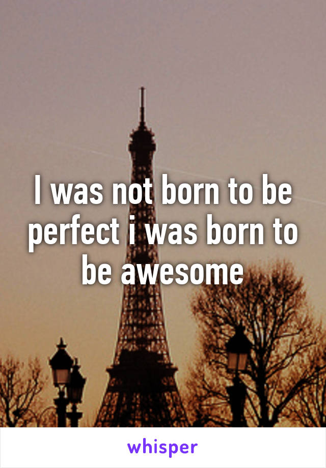 I was not born to be perfect i was born to be awesome