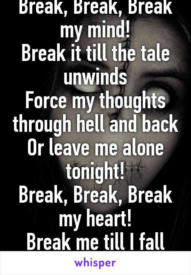 Break, Break, Break my mind!
Break it till the tale unwinds
Force my thoughts through hell and back
Or leave me alone tonight!
Break, Break, Break my heart!
Break me till I fall apart