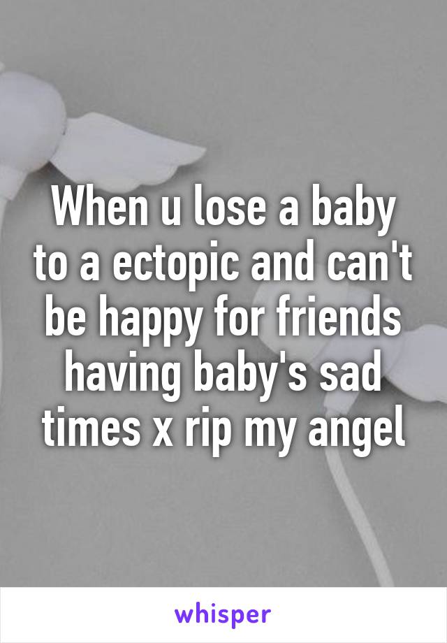 When u lose a baby to a ectopic and can't be happy for friends having baby's sad times x rip my angel