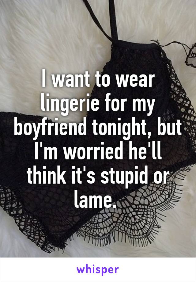 I want to wear lingerie for my boyfriend tonight, but I'm worried he'll think it's stupid or lame. 