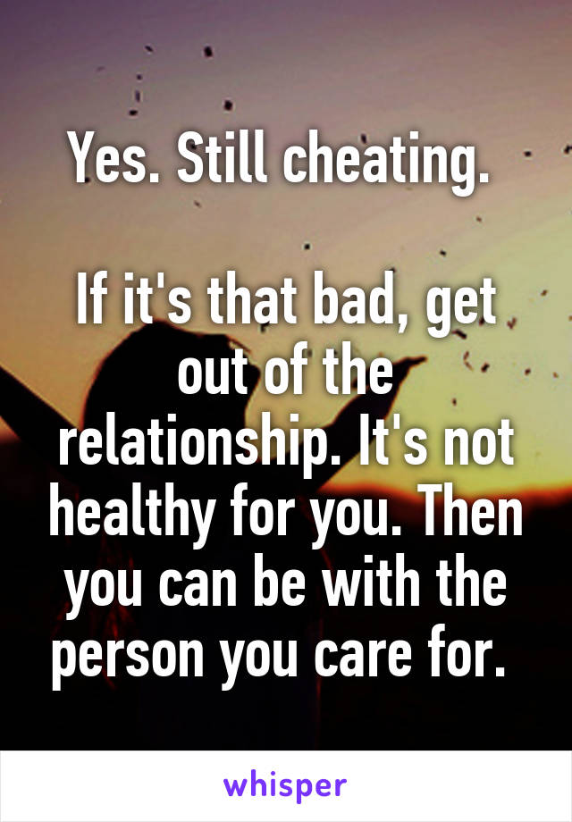 Yes. Still cheating. 

If it's that bad, get out of the relationship. It's not healthy for you. Then you can be with the person you care for. 