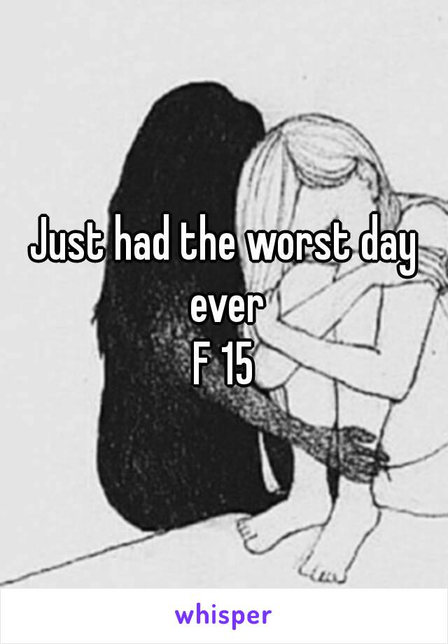 Just had the worst day ever
F 15