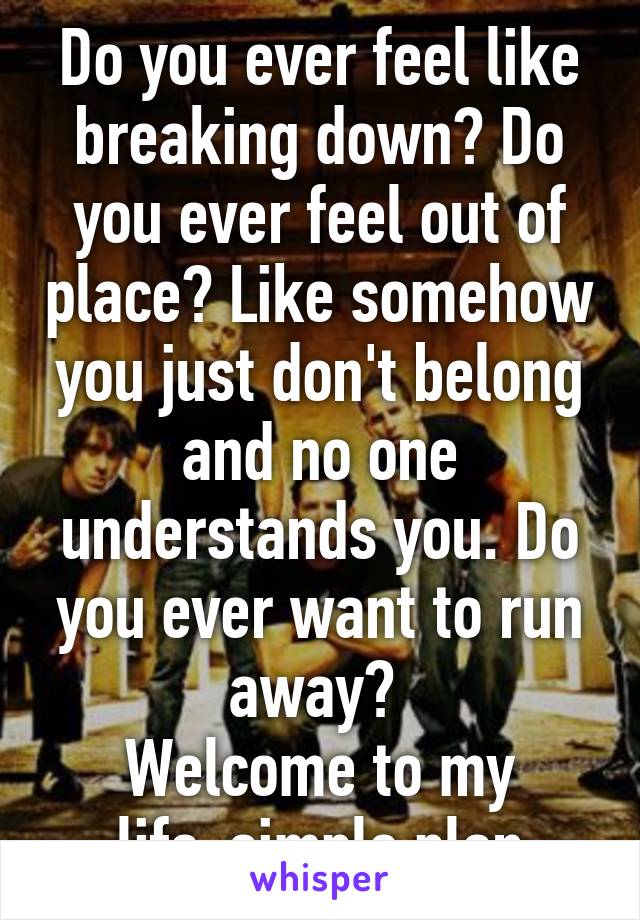 Do you ever feel like breaking down? Do you ever feel out of place? Like somehow you just don't belong and no one understands you. Do you ever want to run away? 
Welcome to my life-simple plan