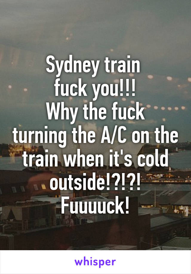 Sydney train 
fuck you!!!
Why the fuck turning the A/C on the train when it's cold outside!?!?!
Fuuuuck!