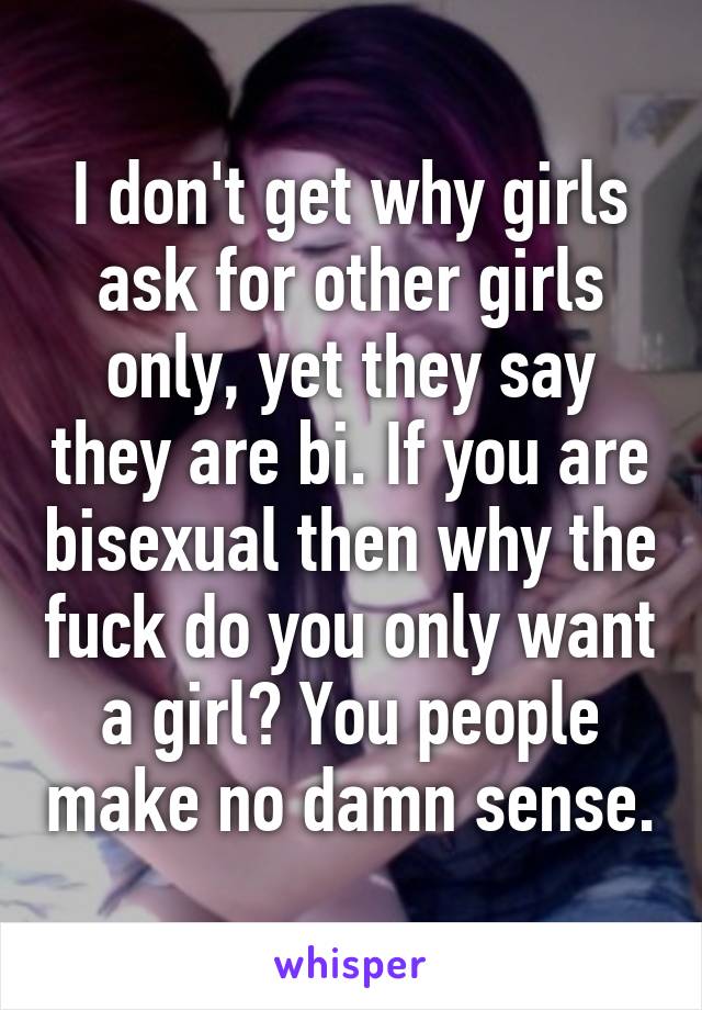 I don't get why girls ask for other girls only, yet they say they are bi. If you are bisexual then why the fuck do you only want a girl? You people make no damn sense.