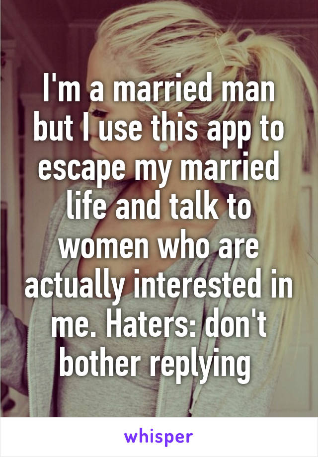 I'm a married man but I use this app to escape my married life and talk to women who are actually interested in me. Haters: don't bother replying 