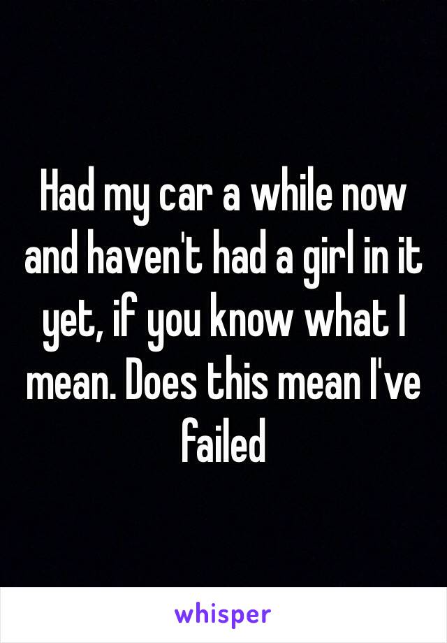 Had my car a while now and haven't had a girl in it yet, if you know what I mean. Does this mean I've failed 