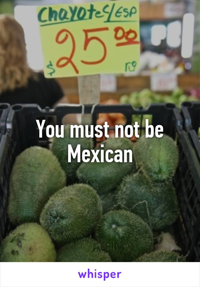 You must not be Mexican