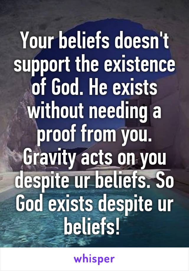 Your beliefs doesn't support the existence of God. He exists without needing a proof from you. Gravity acts on you despite ur beliefs. So God exists despite ur beliefs! 