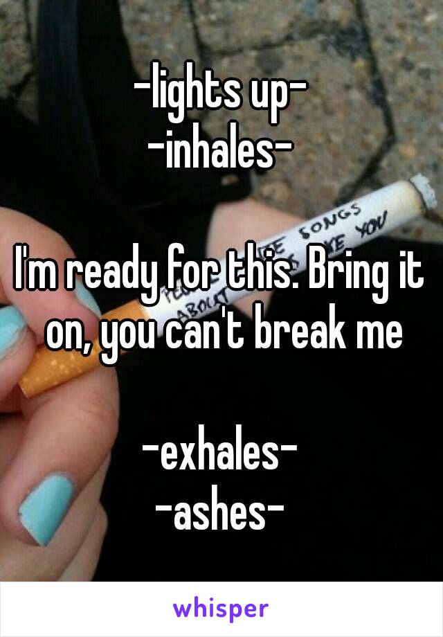 -lights up-
-inhales-

I'm ready for this. Bring it on, you can't break me

-exhales-
-ashes-