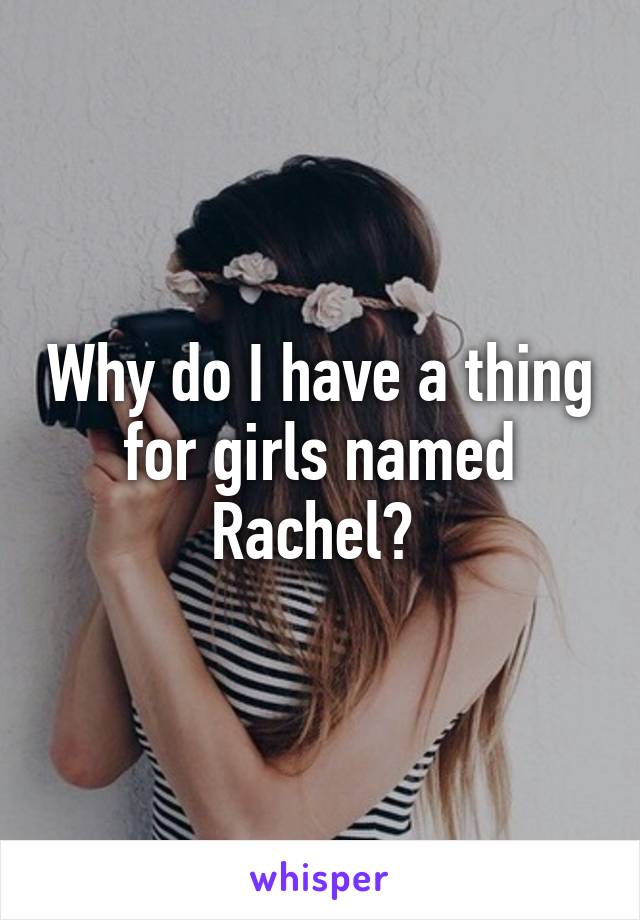 Why do I have a thing for girls named Rachel? 