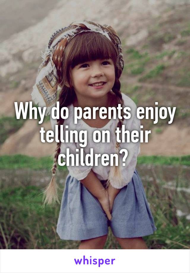 Why do parents enjoy telling on their children? 