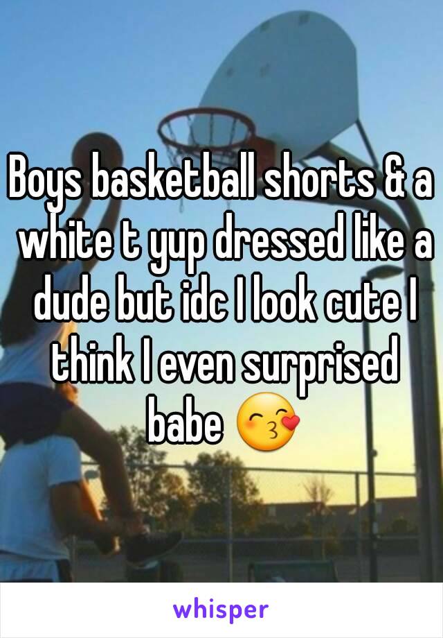 Boys basketball shorts & a white t yup dressed like a dude but idc I look cute I think I even surprised babe 😙