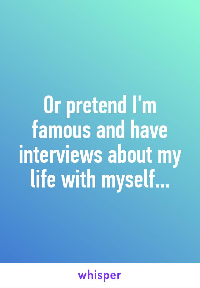 Or pretend I'm famous and have interviews about my life with myself...