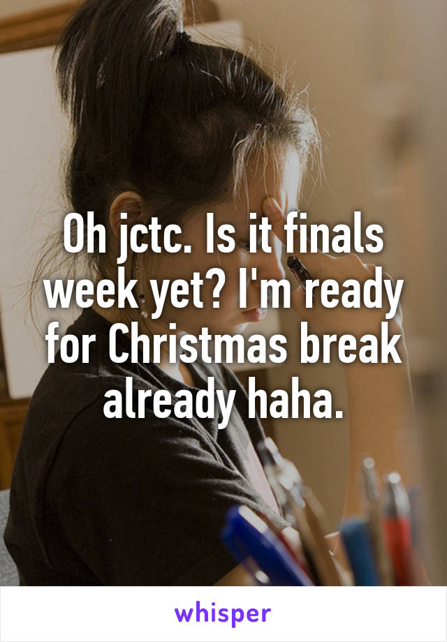 Oh jctc. Is it finals week yet? I'm ready for Christmas break already haha.