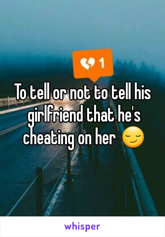 To tell or not to tell his girlfriend that he's cheating on her 😏