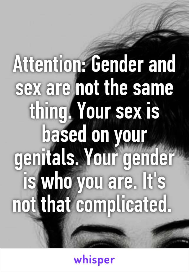 Attention: Gender and sex are not the same thing. Your sex is based on your genitals. Your gender is who you are. It's not that complicated. 