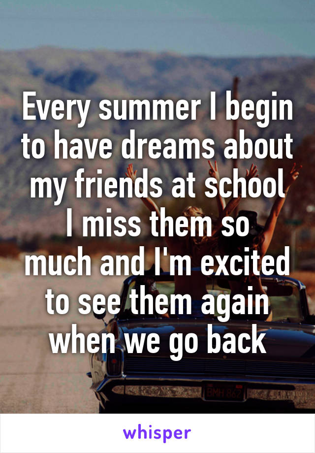 Every summer I begin to have dreams about my friends at school
I miss them so much and I'm excited to see them again when we go back