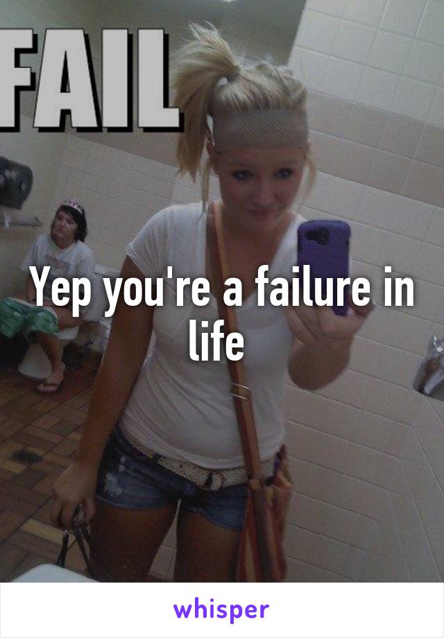 Yep you're a failure in life 