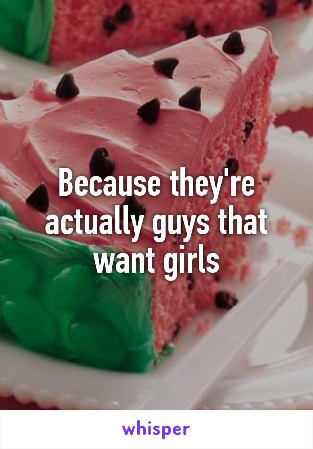 Because they're actually guys that want girls