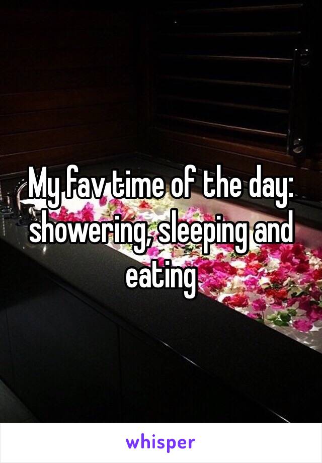 My fav time of the day: showering, sleeping and eating