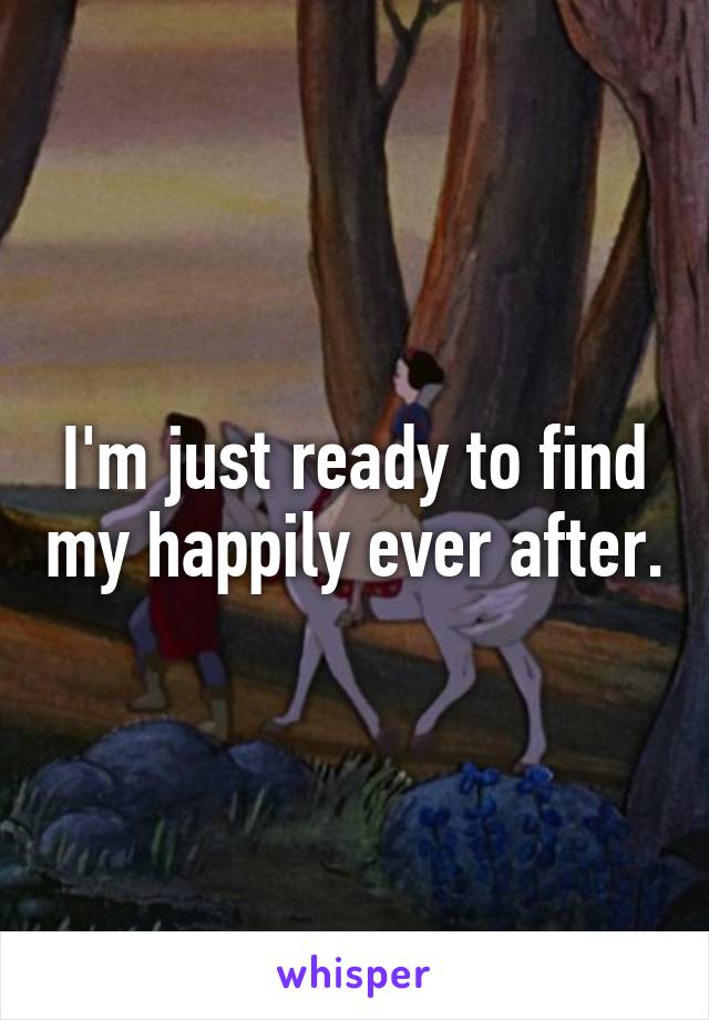 I'm just ready to find my happily ever after.