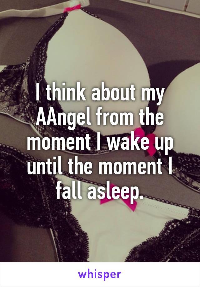 I think about my AAngel from the moment I wake up until the moment I fall asleep.