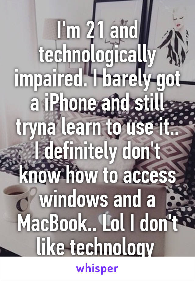 I'm 21 and technologically impaired. I barely got a iPhone and still tryna learn to use it.. I definitely don't know how to access windows and a MacBook.. Lol I don't like technology 