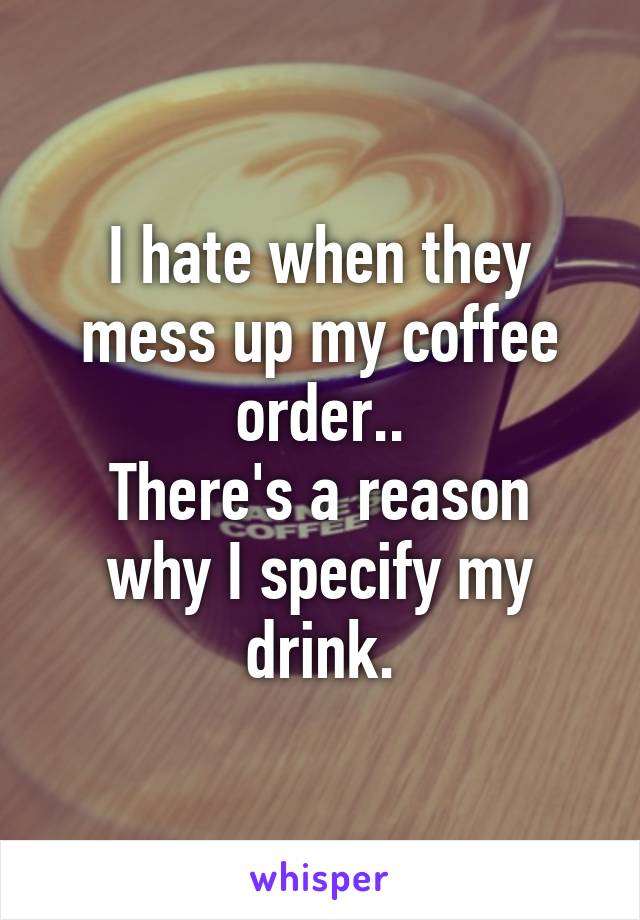 I hate when they mess up my coffee order..
There's a reason why I specify my drink.