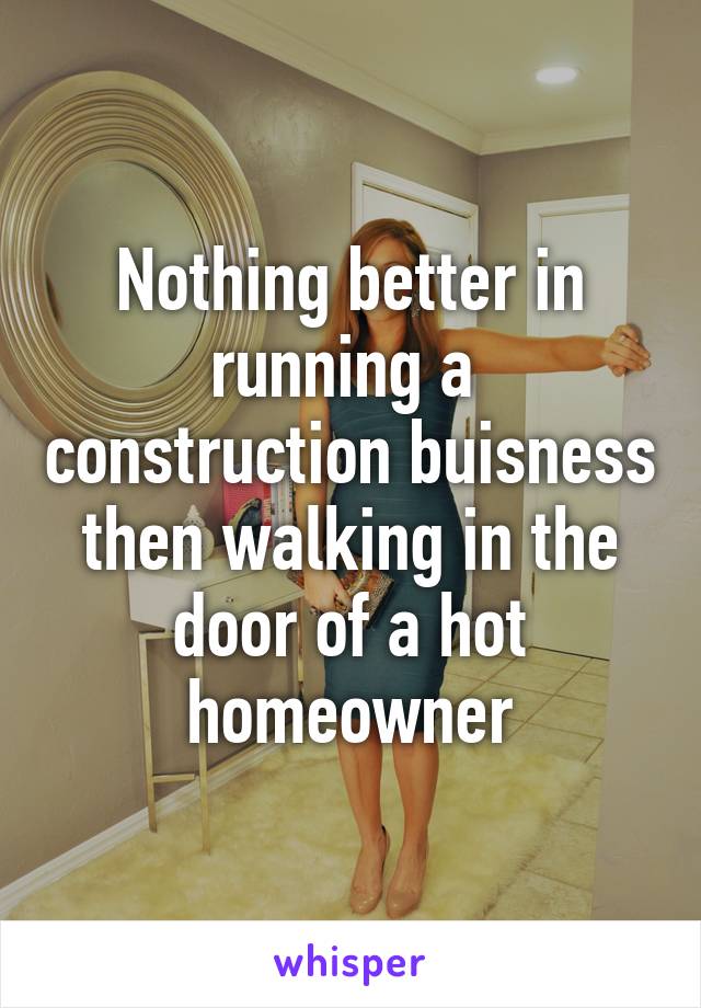 Nothing better in running a  construction buisness then walking in the door of a hot homeowner