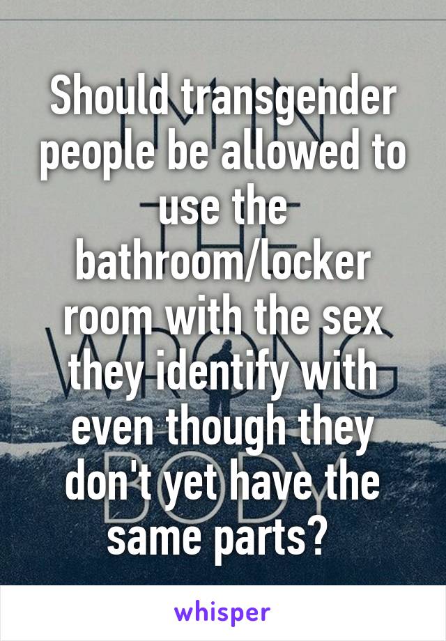 Should transgender people be allowed to use the bathroom/locker room with the sex they identify with even though they don't yet have the same parts? 