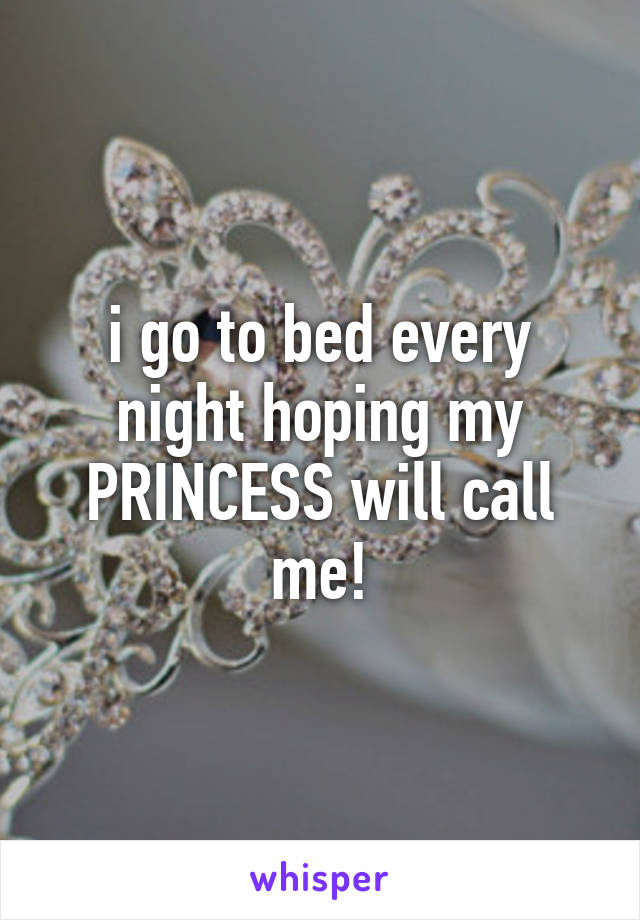 i go to bed every night hoping my PRINCESS will call me!