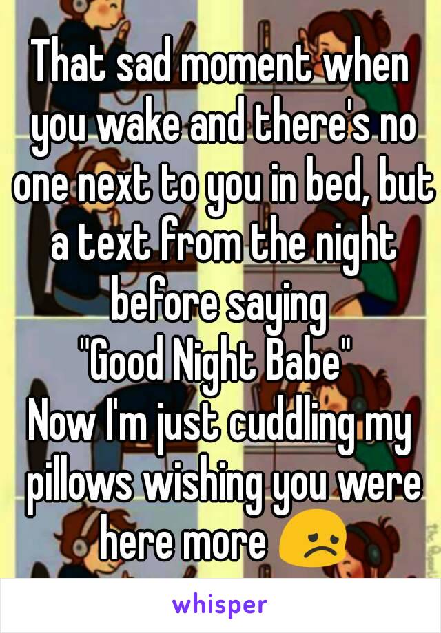 That sad moment when you wake and there's no one next to you in bed, but a text from the night before saying 
"Good Night Babe" 
Now I'm just cuddling my pillows wishing you were here more 😞