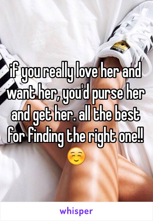 if you really love her and want her, you'd purse her and get her. all the best for finding the right one!! ☺️