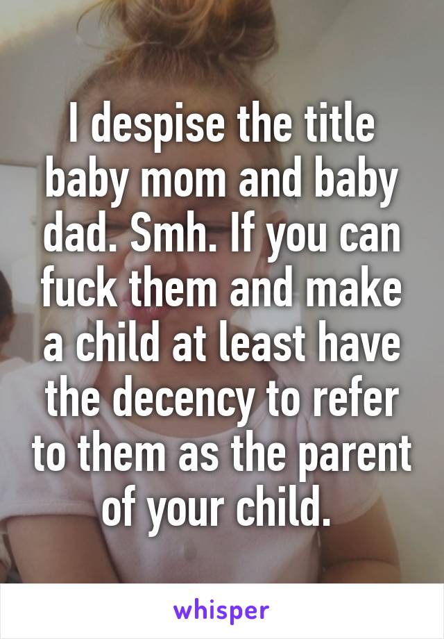 I despise the title baby mom and baby dad. Smh. If you can fuck them and make a child at least have the decency to refer to them as the parent of your child. 