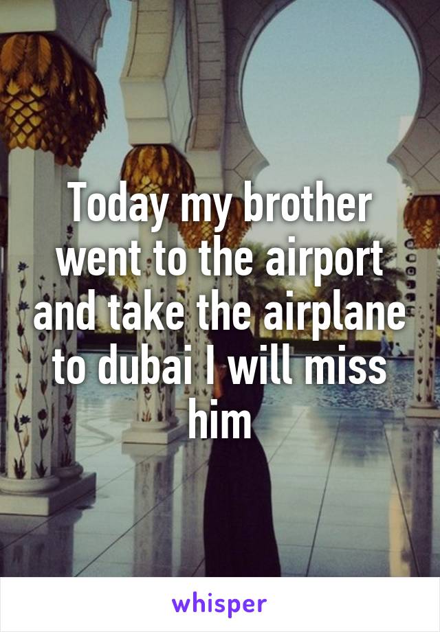 Today my brother went to the airport and take the airplane to dubai I will miss him