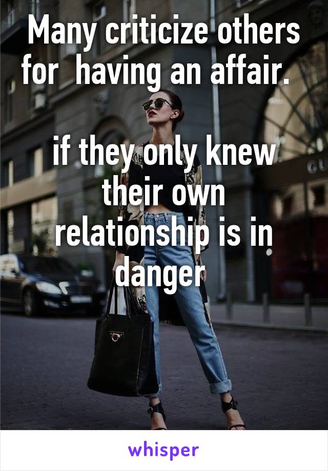 Many criticize others for  having an affair.  

if they only knew their own relationship is in danger 



 