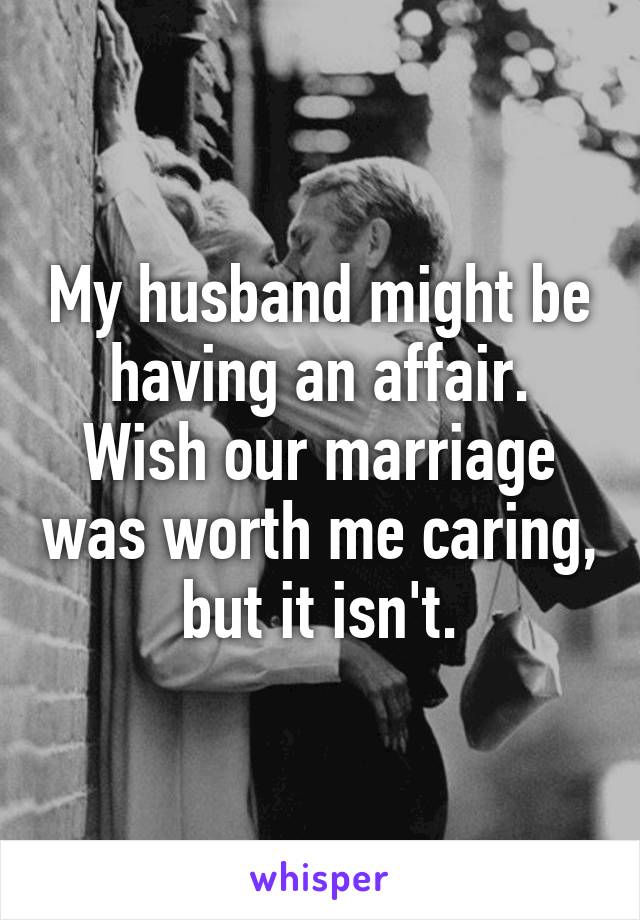 My husband might be having an affair. Wish our marriage was worth me caring, but it isn't.