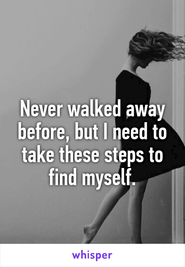 
Never walked away before, but I need to take these steps to find myself.