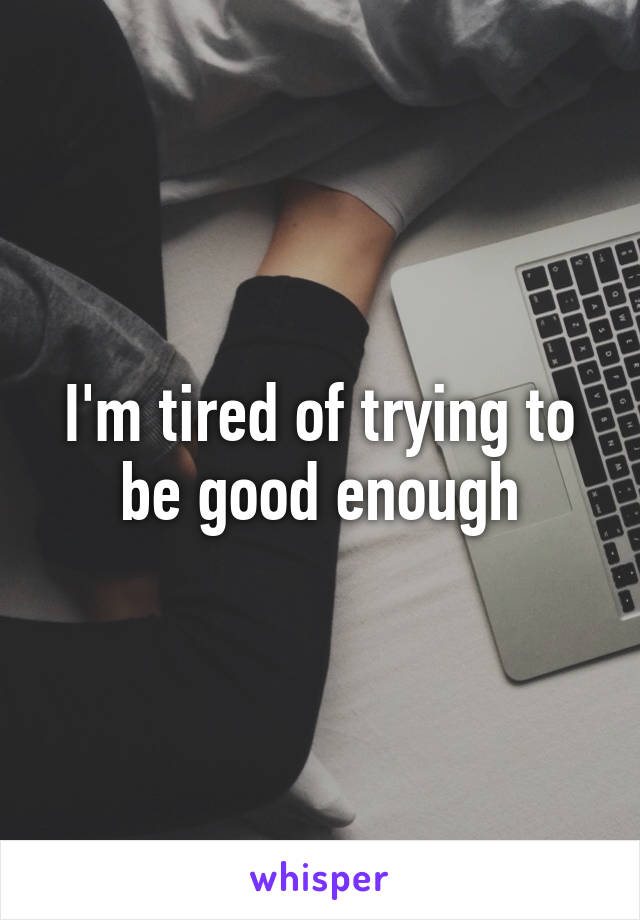 I'm tired of trying to be good enough